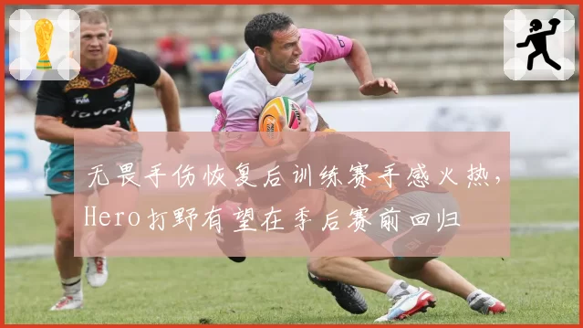 无畏手伤恢复后训练赛手感火热，Hero打野有望在季后赛前回归