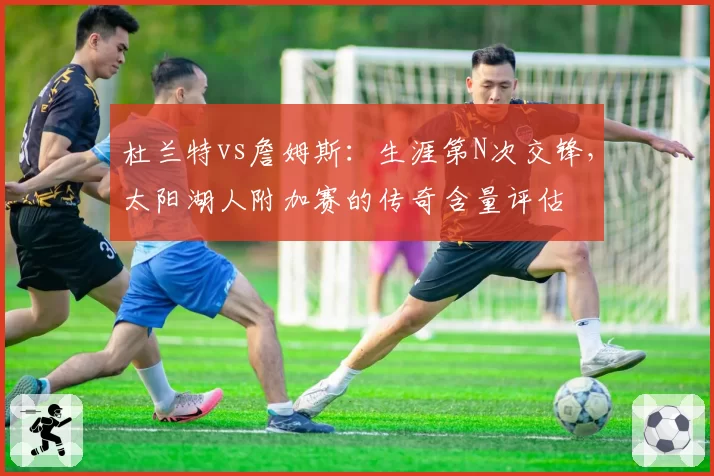 杜兰特vs詹姆斯：生涯第N次交锋，太阳湖人附加赛的传奇含量评估