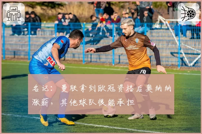 名记:曼联拿到欧冠资格后奥纳纳涨薪,其他球队很能承担