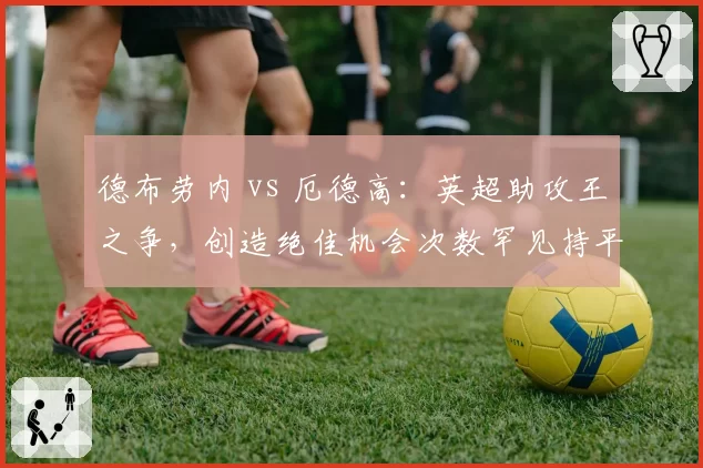 德布劳内 vs 厄德高：英超助攻王之争，创造绝佳机会次数罕见持平