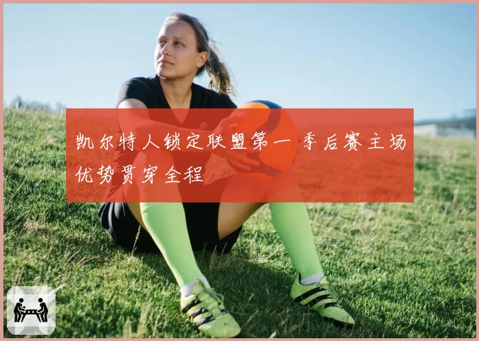 凯尔特人锁定联盟第一 季后赛主场优势贯穿全程