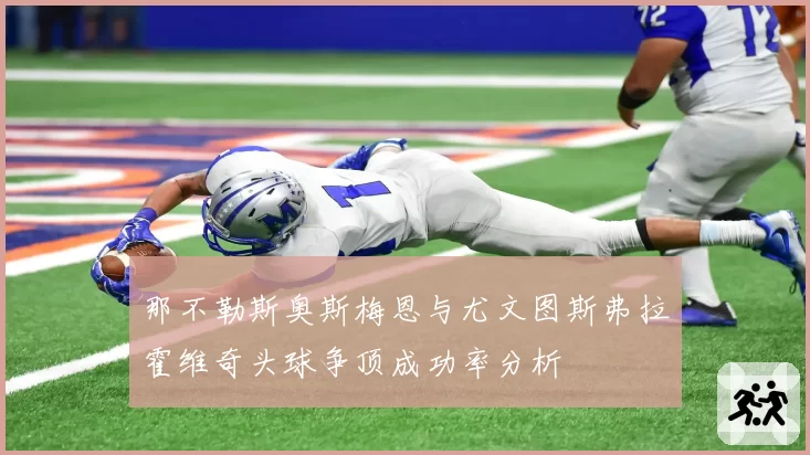 那不勒斯奥斯梅恩与尤文图斯弗拉霍维奇头球争顶成功率分析