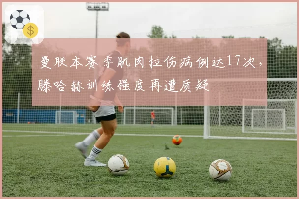 曼联本赛季肌肉拉伤病例达17次，滕哈赫训练强度再遭质疑