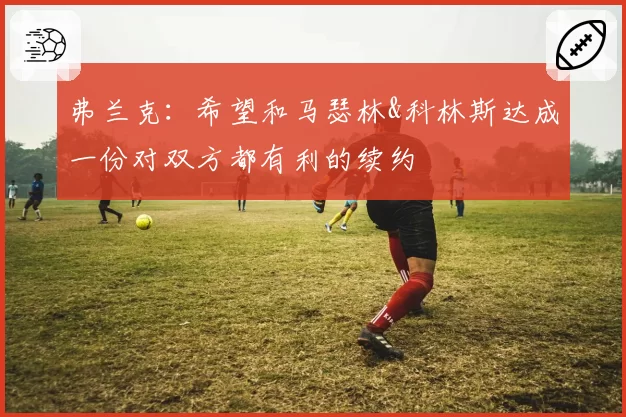 弗兰克：希望和马瑟林&科林斯达成一份对双方都有利的续约