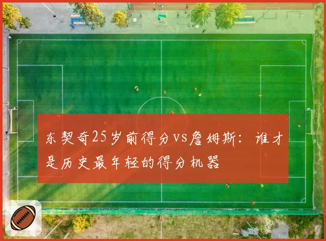 东契奇25岁前得分vs詹姆斯：谁才是历史最年轻的得分机器