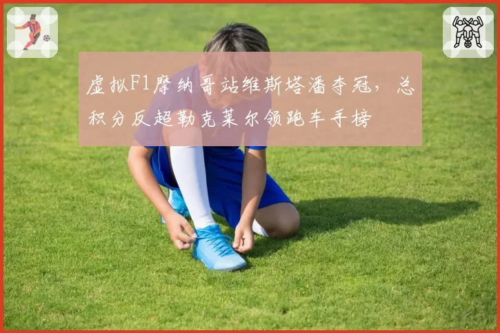 虚拟F1摩纳哥站维斯塔潘夺冠，总积分反超勒克莱尔领跑车手榜