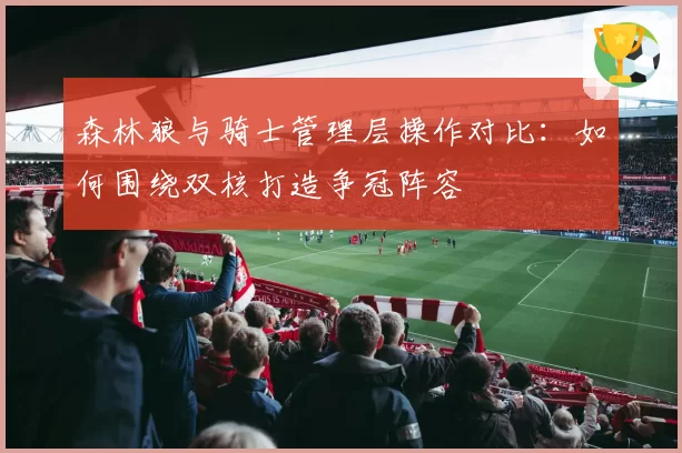 森林狼与骑士管理层操作对比：如何围绕双核打造争冠阵容