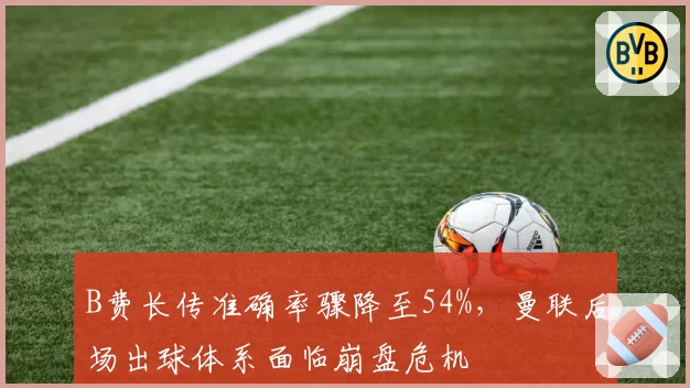 B费长传准确率骤降至54%，曼联后场出球体系面临崩盘危机