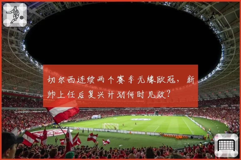 切尔西连续两个赛季无缘欧冠，新帅上任后复兴计划何时见效？