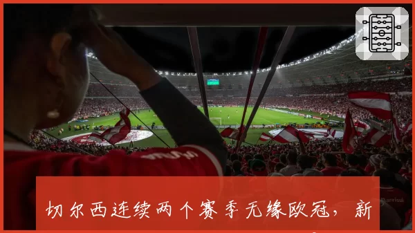 切尔西连续两个赛季无缘欧冠，新帅上任后复兴计划何时见效？