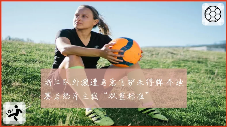 浙江队外援遭恶意飞铲未得牌 乔迪赛后怒斥主裁“双重标准”